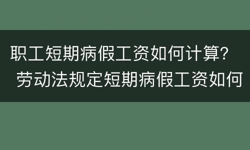 职工短期病假工资如何计算？ 劳动法规定短期病假工资如何计算