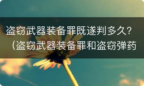 盗窃武器装备罪既遂判多久？（盗窃武器装备罪和盗窃弹药罪）