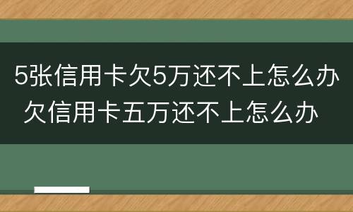 5张信用卡欠5万还不上怎么办 欠信用卡五万还不上怎么办