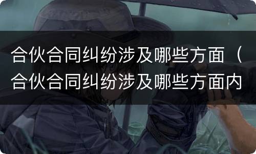 合伙合同纠纷涉及哪些方面（合伙合同纠纷涉及哪些方面内容）