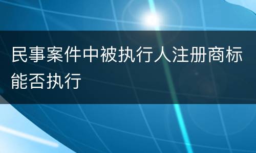 民事案件中被执行人注册商标能否执行