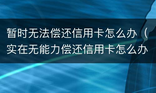 暂时无法偿还信用卡怎么办（实在无能力偿还信用卡怎么办）