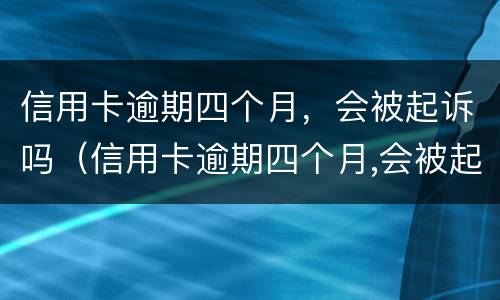 信用卡逾期四个月，会被起诉吗（信用卡逾期四个月,会被起诉吗怎么办）