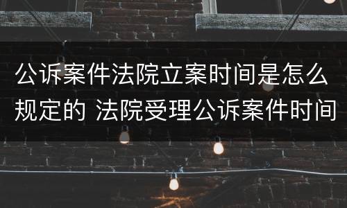 公诉案件法院立案时间是怎么规定的 法院受理公诉案件时间