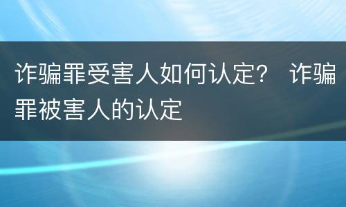 诈骗罪受害人如何认定？ 诈骗罪被害人的认定