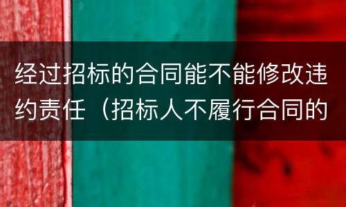 经过招标的合同能不能修改违约责任（招标人不履行合同的违约责任）