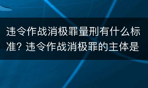 违令作战消极罪量刑有什么标准? 违令作战消极罪的主体是