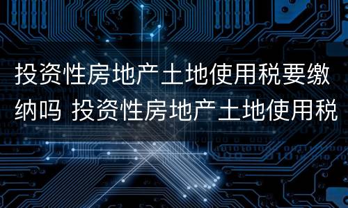 投资性房地产土地使用税要缴纳吗 投资性房地产土地使用税要缴纳吗