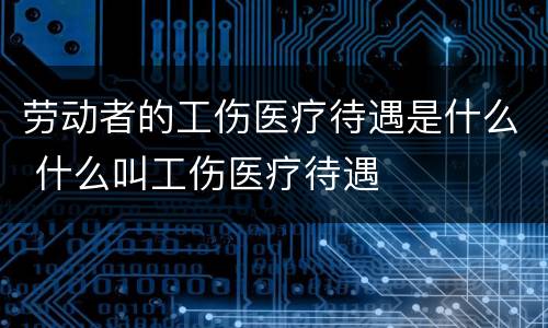 劳动者的工伤医疗待遇是什么 什么叫工伤医疗待遇