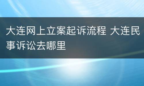 大连网上立案起诉流程 大连民事诉讼去哪里