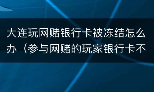 大连玩网赌银行卡被冻结怎么办（参与网赌的玩家银行卡不知不觉被冻结）
