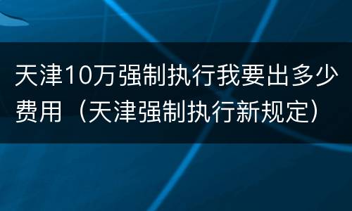 天津10万强制执行我要出多少费用（天津强制执行新规定）