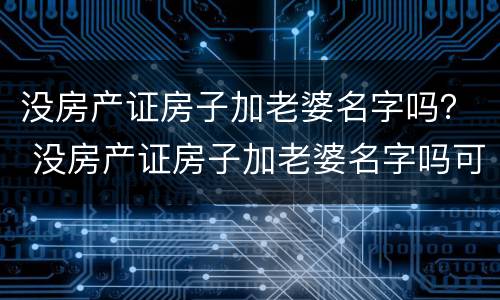 没房产证房子加老婆名字吗？ 没房产证房子加老婆名字吗可以卖吗