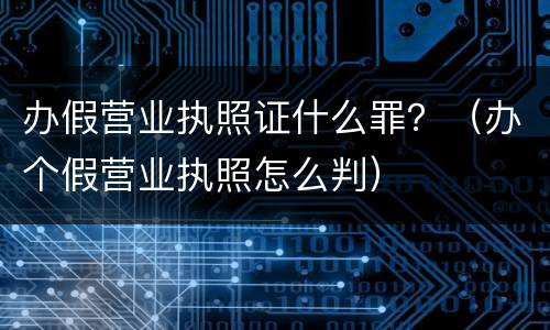 办假营业执照证什么罪？（办个假营业执照怎么判）