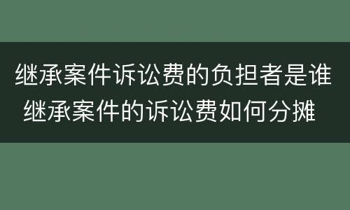 继承案件诉讼费的负担者是谁 继承案件的诉讼费如何分摊