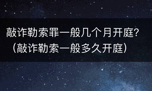 敲诈勒索罪一般几个月开庭？（敲诈勒索一般多久开庭）