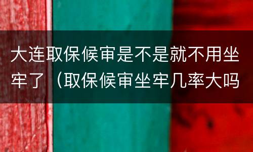 大连取保候审是不是就不用坐牢了（取保候审坐牢几率大吗初犯）
