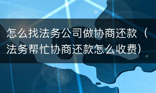 怎么找法务公司做协商还款（法务帮忙协商还款怎么收费）
