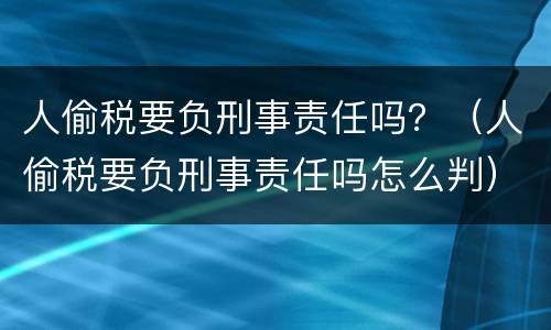 人偷税要负刑事责任吗？（人偷税要负刑事责任吗怎么判）