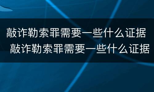 敲诈勒索罪需要一些什么证据 敲诈勒索罪需要一些什么证据呢