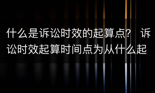 什么是诉讼时效的起算点？ 诉讼时效起算时间点为从什么起计算