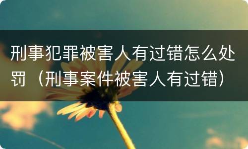 刑事犯罪被害人有过错怎么处罚（刑事案件被害人有过错）