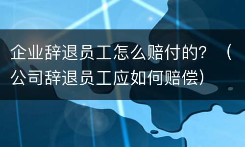 企业辞退员工怎么赔付的？（公司辞退员工应如何赔偿）