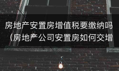房地产安置房增值税要缴纳吗（房地产公司安置房如何交增值税）