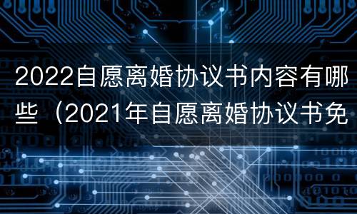 2022自愿离婚协议书内容有哪些（2021年自愿离婚协议书免费范本）