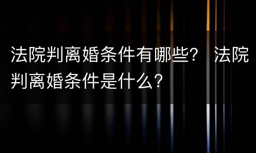 法院判离婚条件有哪些？ 法院判离婚条件是什么?