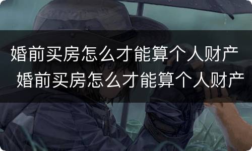 婚前买房怎么才能算个人财产 婚前买房怎么才能算个人财产呢