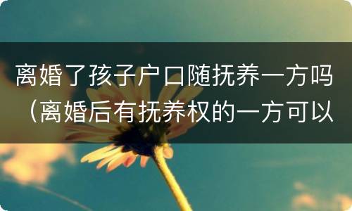 离婚了孩子户口随抚养一方吗（离婚后有抚养权的一方可以迁走孩子的户口?）
