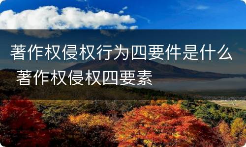著作权侵权行为四要件是什么 著作权侵权四要素