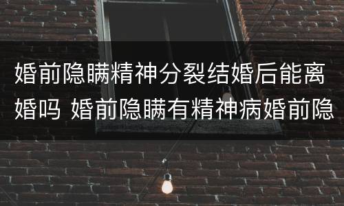 婚前隐瞒精神分裂结婚后能离婚吗 婚前隐瞒有精神病婚前隐瞒精神病人要负法律责任吗