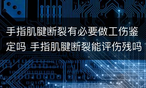 手指肌腱断裂有必要做工伤鉴定吗 手指肌腱断裂能评伤残吗
