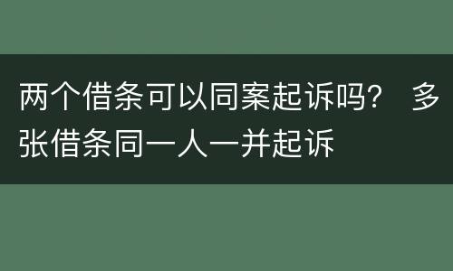 两个借条可以同案起诉吗？ 多张借条同一人一并起诉