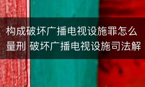 构成破坏广播电视设施罪怎么量刑 破坏广播电视设施司法解释