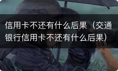 信用卡不还有什么后果（交通银行信用卡不还有什么后果）
