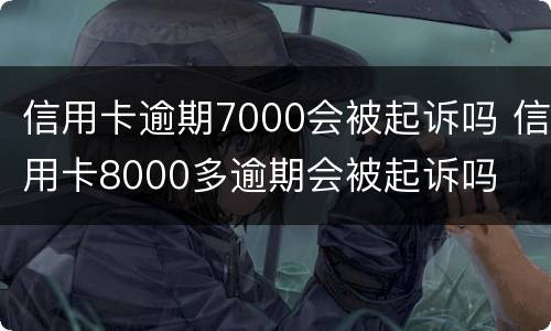 信用卡逾期7000会被起诉吗 信用卡8000多逾期会被起诉吗