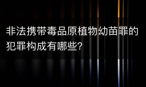 非法携带毒品原植物幼苗罪的犯罪构成有哪些？