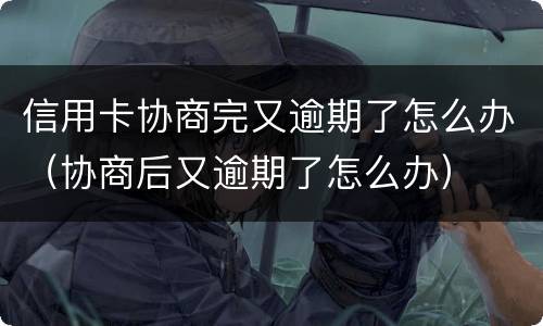 信用卡协商完又逾期了怎么办（协商后又逾期了怎么办）