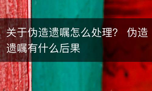 关于伪造遗嘱怎么处理？ 伪造遗嘱有什么后果