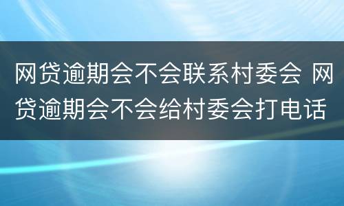 网贷逾期会不会联系村委会 网贷逾期会不会给村委会打电话