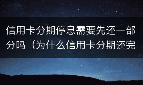 信用卡分期停息需要先还一部分吗（为什么信用卡分期还完了还有一次金额要还）