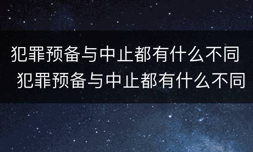 犯罪预备与中止都有什么不同 犯罪预备与中止都有什么不同吗