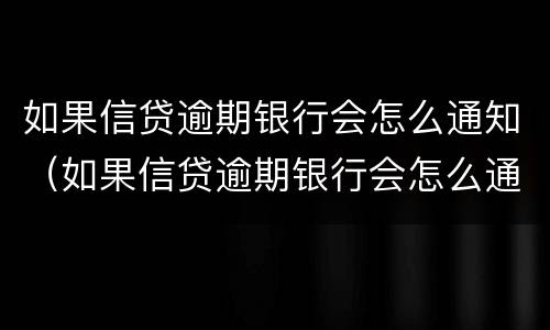 如果信贷逾期银行会怎么通知（如果信贷逾期银行会怎么通知家人）