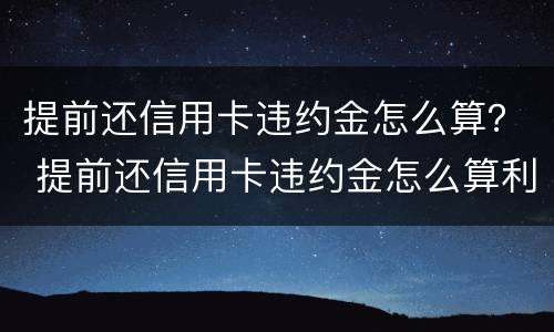 提前还信用卡违约金怎么算？ 提前还信用卡违约金怎么算利息