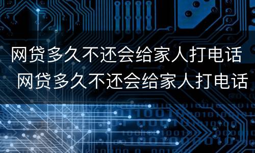 网贷多久不还会给家人打电话 网贷多久不还会给家人打电话催收