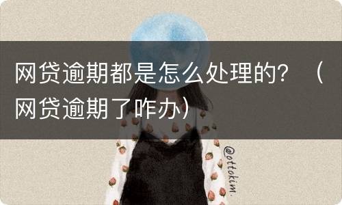 网贷逾期都是怎么处理的？（网贷逾期了咋办）