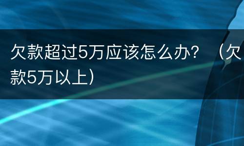 欠款超过5万应该怎么办？（欠款5万以上）